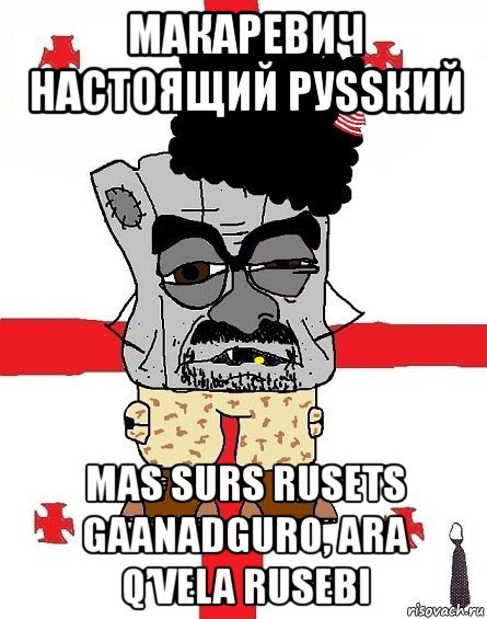 макаревич настоящий руssкий mas surs rusets gaanadguro, ara q’vela rusebi