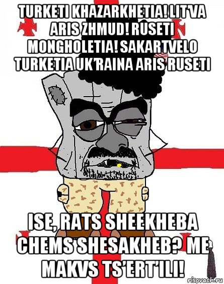 turketi khazarkhetia! lit’va aris zhmud! ruseti mongholetia! sakartvelo turketia uk’raina aris ruseti ise, rats sheekheba chems shesakheb? me makvs ts’ert’ili!, Мем Грузин - ссаный ватник