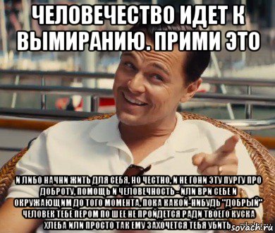 человечество идет к вымиранию. прими это и либо начни жить для себя, но честно, и не гони эту пургу про доброту, помощь и человечность - или ври себе и окружающим до того момента, пока какой-нибудь "добрый" человек тебе пером по шее не пройдется ради твоего куска хлеба или просто так ему захочется тебя убить, Мем Хитрый Гэтсби