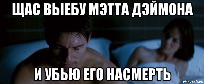 щас выебу мэтта дэймона и убью его насмерть