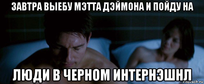 завтра выебу мэтта дэймона и пойду на люди в черном интернэшнл