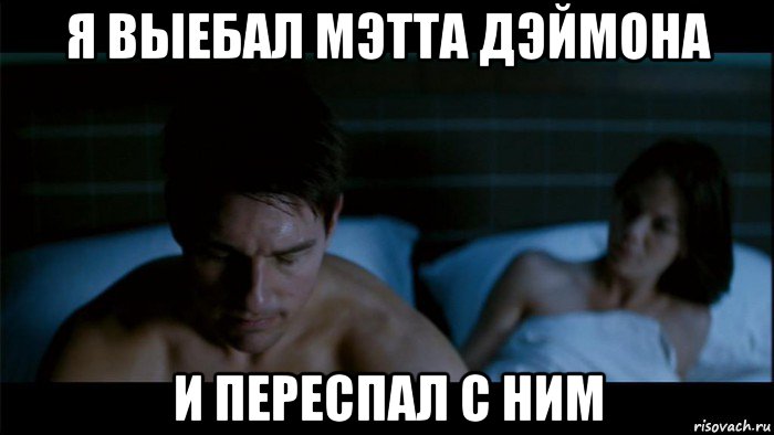 я выебал мэтта дэймона и переспал с ним