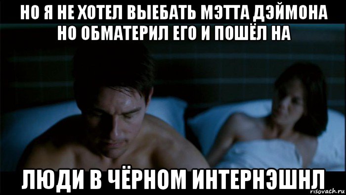 но я не хотел выебать мэтта дэймона но обматерил его и пошёл на люди в чёрном интернэшнл