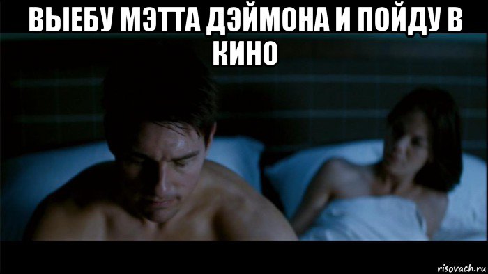 выебу мэтта дэймона и пойду в кино 