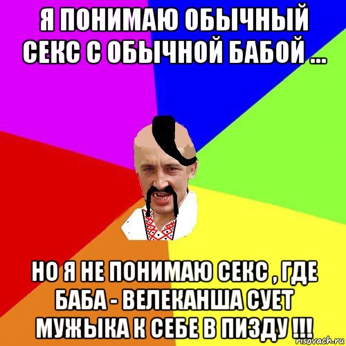 я понимаю обычный секс с обычной бабой ... но я не понимаю секс , где баба - велеканша сует мужыка к себе в пизду !!!