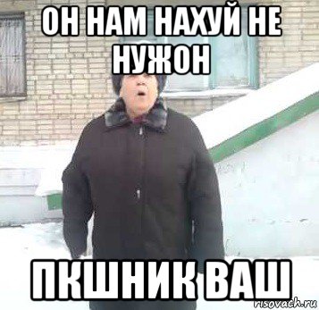 он нам нахуй не нужон пкшник ваш