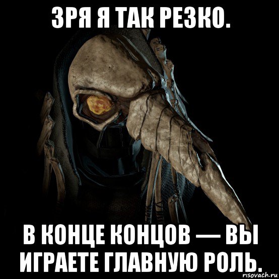 зря я так резко. в конце концов — вы играете главную роль.
