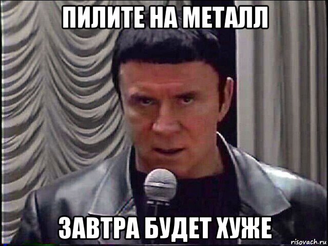 пилите на металл завтра будет хуже