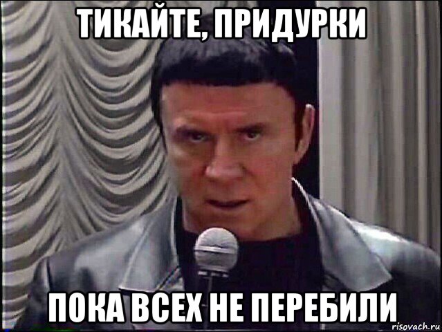 тикайте, придурки пока всех не перебили