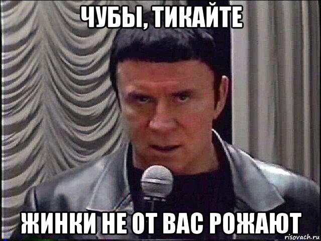 чубы, тикайте жинки не от вас рожают