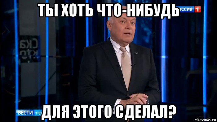 ты хоть что-нибудь для этого сделал?