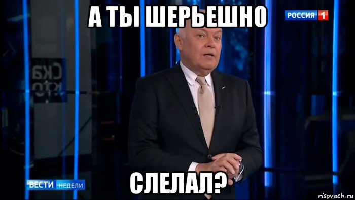 а ты шерьешно слелал?