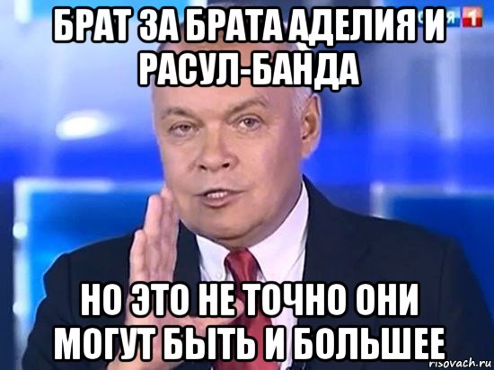 брат за брата аделия и расул-банда но это не точно они могут быть и большее, Мем Киселёв 2014