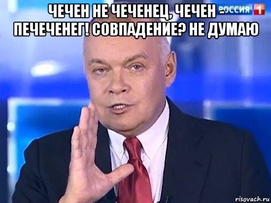 чечен не чеченец, чечен - печеченег! совпадение? не думаю , Мем Киселёв 2014