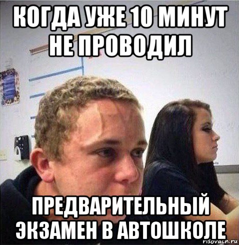 когда уже 10 минут не проводил предварительный экзамен в автошколе