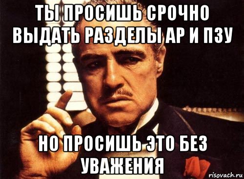 ты просишь срочно выдать разделы ар и пзу но просишь это без уважения, Мем крестный отец