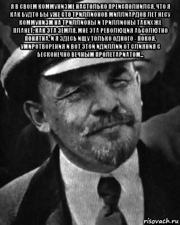 я в своем коммунизме настолько преисполнился, что я как будто бы уже сто триллионов миллиардов лет несу коммунизм на триллионы и триллионы таких же планет, как эта земля, мне эта революция абсолютно понятна, и я здесь ищу только одного - покоя, умиротворения и вот этой идиллии от слияния с бесконечно вечным пролетариатом... , Мем ленин