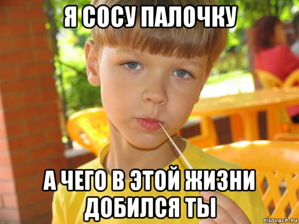 я сосу палочку а чего в этой жизни добился ты