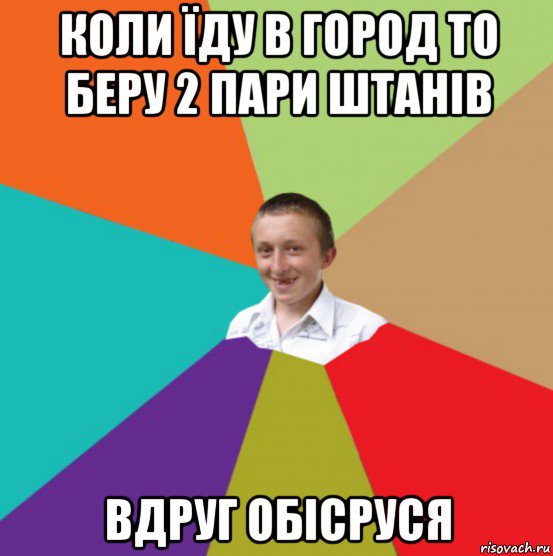 коли їду в город то беру 2 пари штанів вдруг обісруся