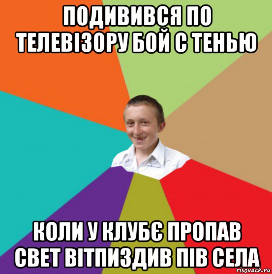 подивився по телевізору бой с тенью коли у клубє пропав свет вітпиздив пів села