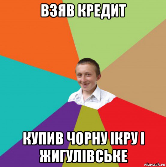 взяв кредит купив чорну ікру і жигулівське