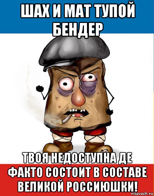 шах и мат тупой бендер твоя недоступна де факто состоит в составе великой россиюшки!