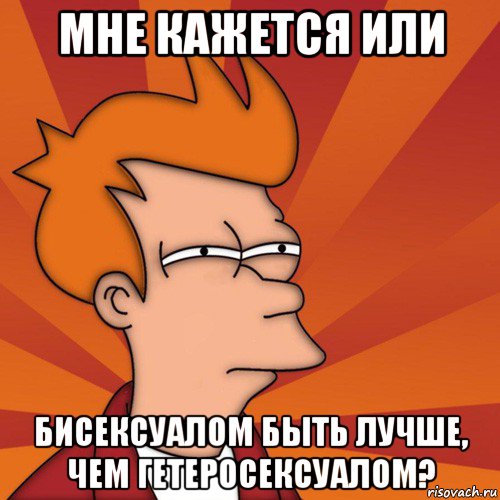 мне кажется или бисексуалом быть лучше, чем гетеросексуалом?, Мем Мне кажется или (Фрай Футурама)