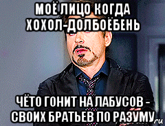 моё лицо когда хохол-долбоёбень чёто гонит на лабусов - своих братьев по разуму