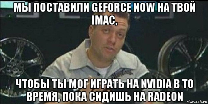 мы поставили geforce now на твой imac, чтобы ты мог играть на nvidia в то время, пока сидишь на radeon, Мем Монитор (тачка на прокачку)