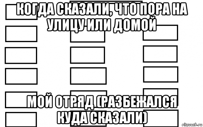 когда сказали, что пора на улицу или домой мой отряд (разбежался куда сказали)