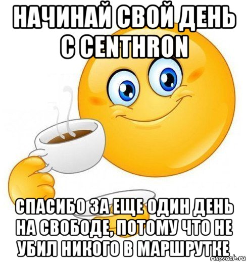 начинай свой день с centhron спасибо за еще один день на свободе, потому что не убил никого в маршрутке