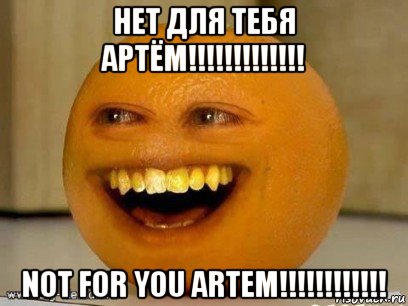 нет для тебя артём!!!!!!!!!!!!! not for you artem!!!!!!!!!!!!, Мем Надоедливый апельсин