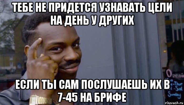 тебе не придется узнавать цели на день у других если ты сам послушаешь их в 7-45 на брифе, Мем Не делай не будет