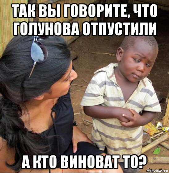 так вы говорите, что голунова отпустили а кто виноват то?, Мем    Недоверчивый негритенок