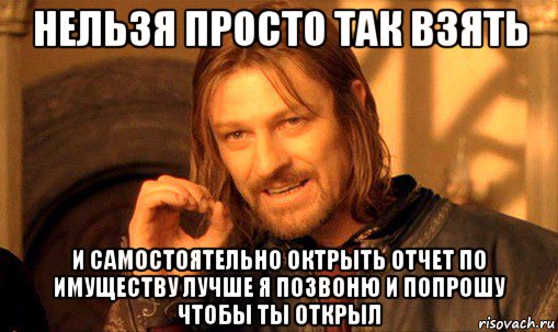 нельзя просто так взять и самостоятельно октрыть отчет по имуществу лучше я позвоню и попрошу чтобы ты открыл, Мем Нельзя просто так взять и (Боромир мем)