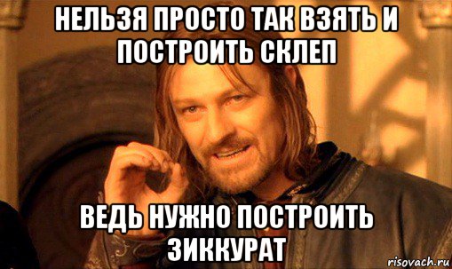 нельзя просто так взять и построить склеп ведь нужно построить зиккурат, Мем Нельзя просто так взять и (Боромир мем)