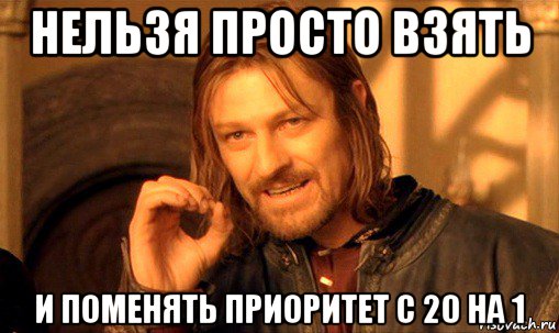 нельзя просто взять и поменять приоритет с 20 на 1, Мем Нельзя просто так взять и (Боромир мем)