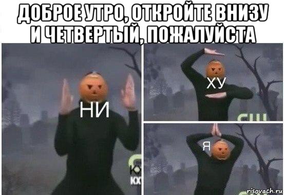 доброе утро, откройте внизу и четвертый, пожалуйста , Мем  Ни ху Я