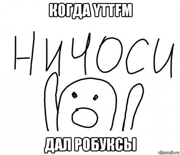 когда yttfm дал робуксы, Мем  Ничоси