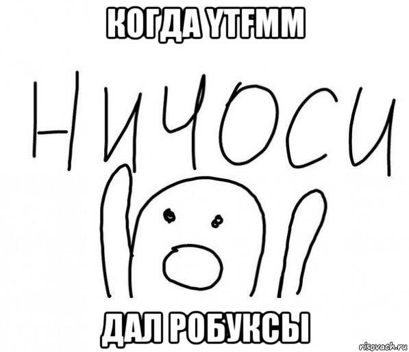 когда ytfmm дал робуксы, Мем  Ничоси