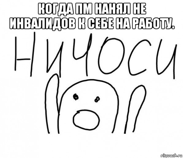 когда пм нанял не инвалидов к себе на работу. , Мем  Ничоси