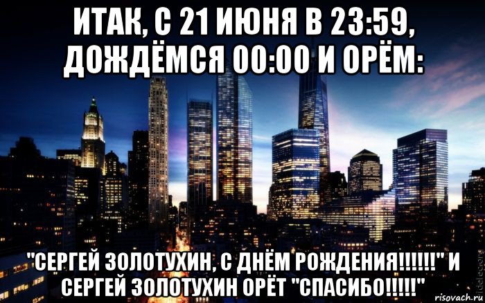 итак, с 21 июня в 23:59, дождёмся 00:00 и орём: "сергей золотухин, с днём рождения!!!!!!" и сергей золотухин орёт "спасибо!!!!!", Мем ночь в городе