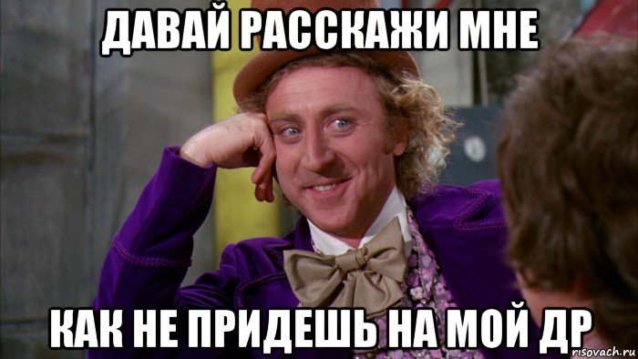 давай расскажи мне как не придешь на мой др, Мем Ну давай расскажи (Вилли Вонка)