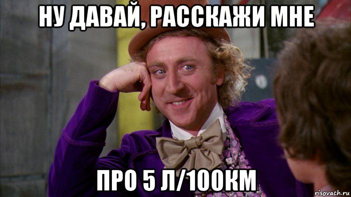 ну давай, расскажи мне про 5 л/100км, Мем Ну давай расскажи (Вилли Вонка)