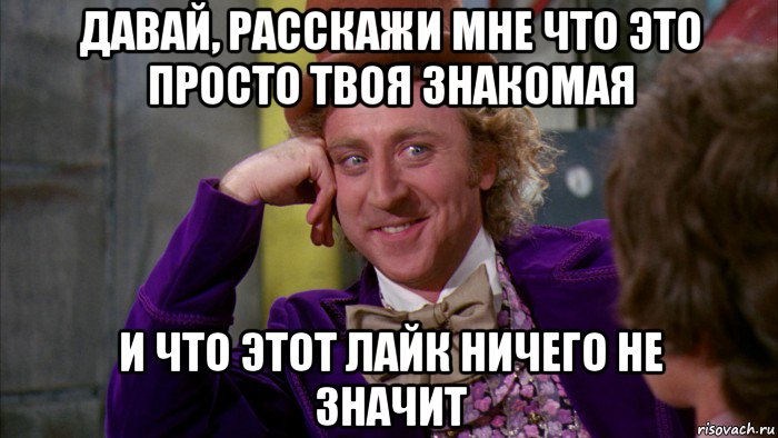 давай, расскажи мне что это просто твоя знакомая и что этот лайк ничего не значит, Мем Ну давай расскажи (Вилли Вонка)