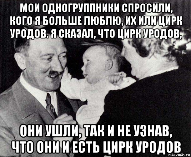 мои одногруппники спросили, кого я больше люблю, их или цирк уродов. я сказал, что цирк уродов, они ушли, так и не узнав, что они и есть цирк уродов, Мем Однажды ты спросишь кого я люблю