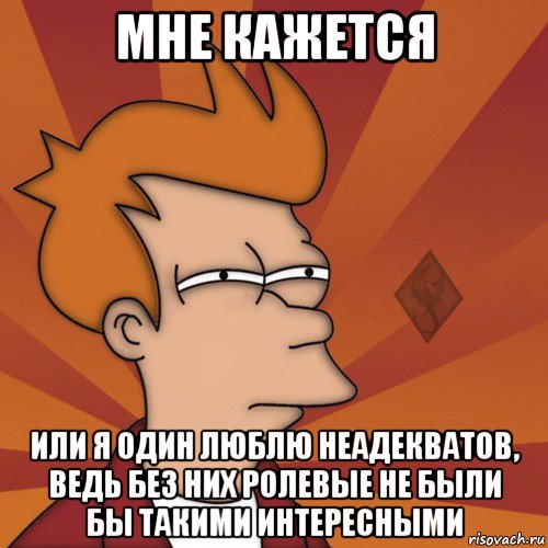 мне кажется или я один люблю неадекватов, ведь без них ролевые не были бы такими интересными, Мем ОР Мне кажется или
