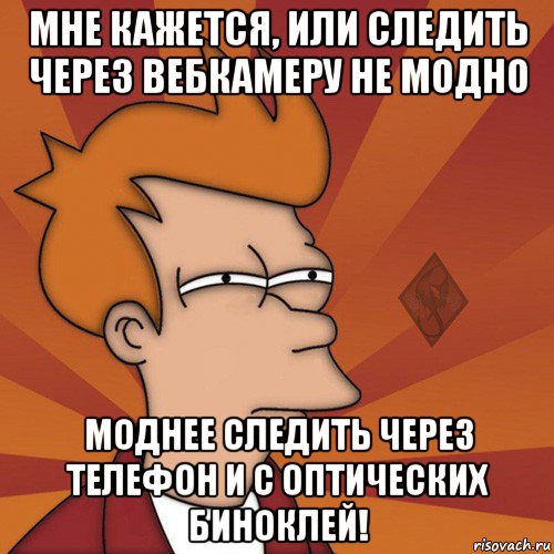мне кажется, или следить через вебкамеру не модно моднее следить через телефон и с оптических биноклей!