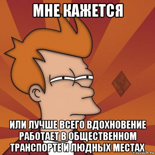 мне кажется или лучше всего вдохновение работает в общественном транспорте и людных местах