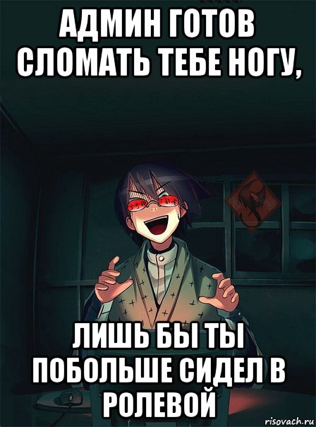 админ готов сломать тебе ногу, лишь бы ты побольше сидел в ролевой